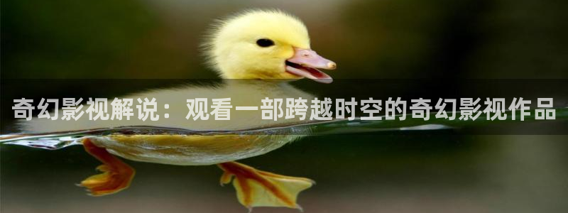神马午夜片：奇幻影视解说：观看一部跨越时空的奇幻影视作品
