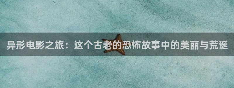 午夜秋霞伦理片：异形电影之旅：这个古老的恐怖故事中的美丽与荒诞