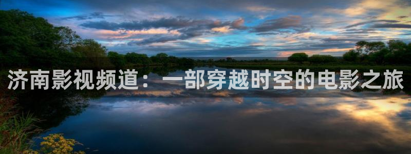 午夜h影院：济南影视频道：一部穿越时空的电影之旅