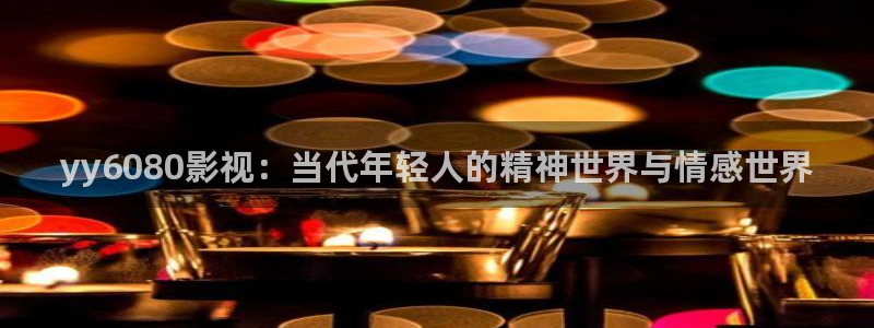 午夜影院hh：yy6080影视：当代年轻人的精神世界与情感世界