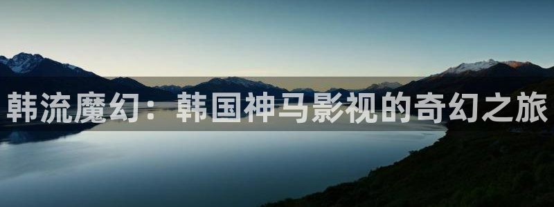 福利午夜影视：韩流魔幻：韩国神马影视的奇幻之旅