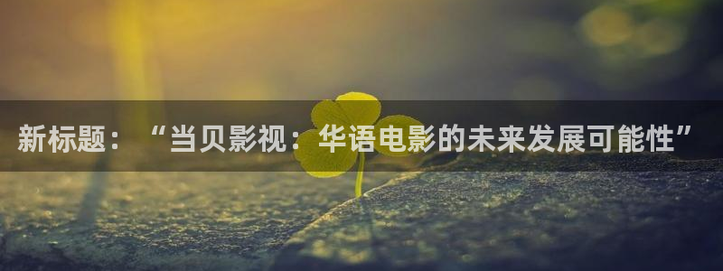 日本一区午夜影院：新标题：“当贝影视：华语电影的未来发展可能性”